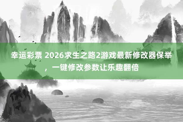 幸运彩票 2026求生之路2游戏最新修改器保举，一键修改参数让乐趣翻倍