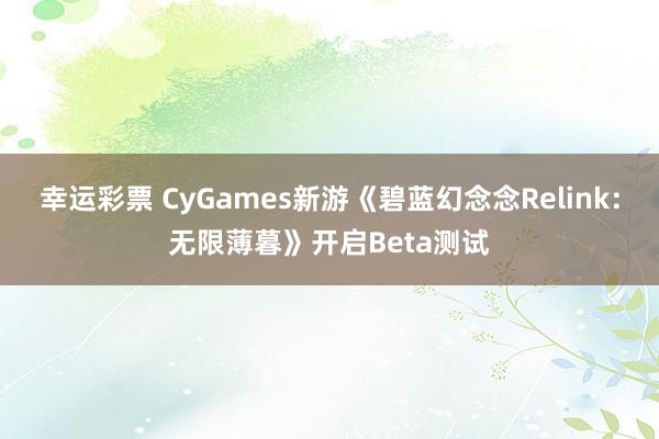 幸运彩票 CyGames新游《碧蓝幻念念Relink：无限薄暮》开启Beta测试