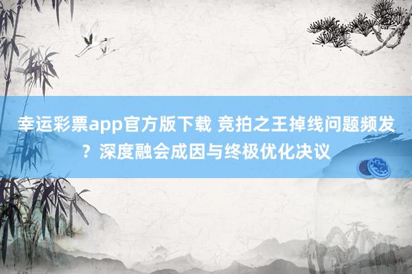 幸运彩票app官方版下载 竞拍之王掉线问题频发？深度融会成因与终极优化决议