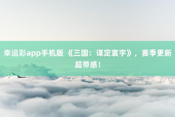 幸运彩app手机版 《三国：谋定寰宇》，赛季更新超带感！
