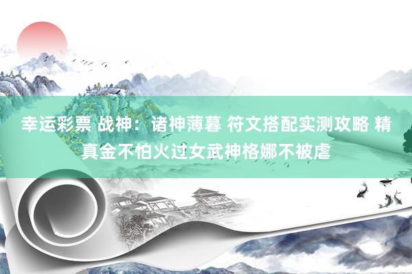 幸运彩票 战神：诸神薄暮 符文搭配实测攻略 精真金不怕火过女武神格娜不被虐