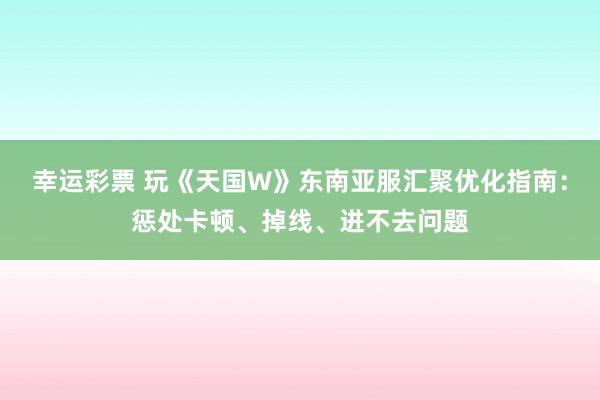 幸运彩票 玩《天国W》东南亚服汇聚优化指南：惩处卡顿、掉线、进不去问题