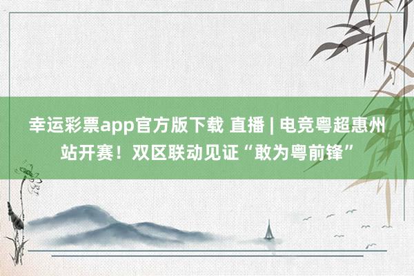 幸运彩票app官方版下载 直播 | 电竞粤超惠州站开赛！双区联动见证“敢为粤前锋”