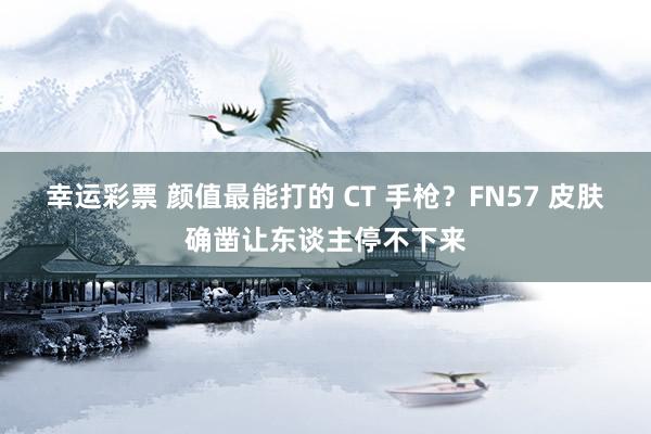 幸运彩票 颜值最能打的 CT 手枪？FN57 皮肤确凿让东谈主停不下来