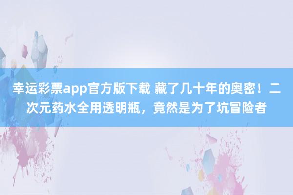 幸运彩票app官方版下载 藏了几十年的奥密！二次元药水全用透明瓶，竟然是为了坑冒险者