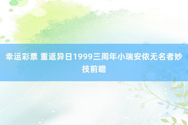 幸运彩票 重返异日1999三周年小瑞安侬无名者妙技前瞻