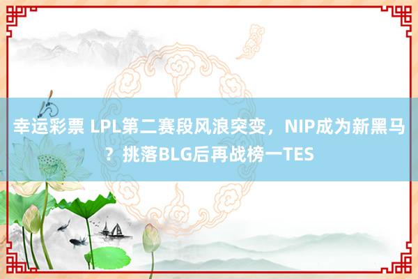 幸运彩票 LPL第二赛段风浪突变，NIP成为新黑马？挑落BLG后再战榜一TES