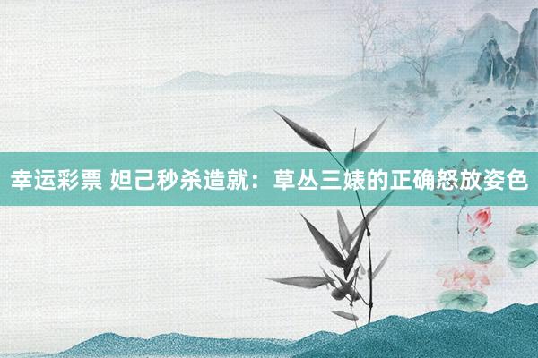 幸运彩票 妲己秒杀造就：草丛三婊的正确怒放姿色