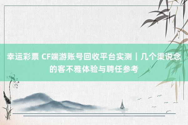 幸运彩票 CF端游账号回收平台实测｜几个渠说念的客不雅体验与聘任参考