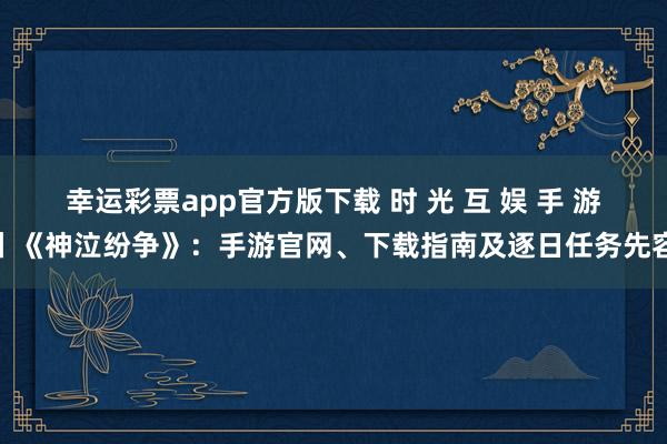 幸运彩票app官方版下载 时 光 互 娱 手 游丨《神泣纷争》：手游官网、下载指南及逐日任务先容