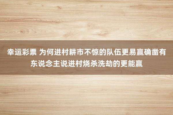幸运彩票 为何进村耕市不惊的队伍更易赢确凿有东说念主说进村烧杀洗劫的更能赢