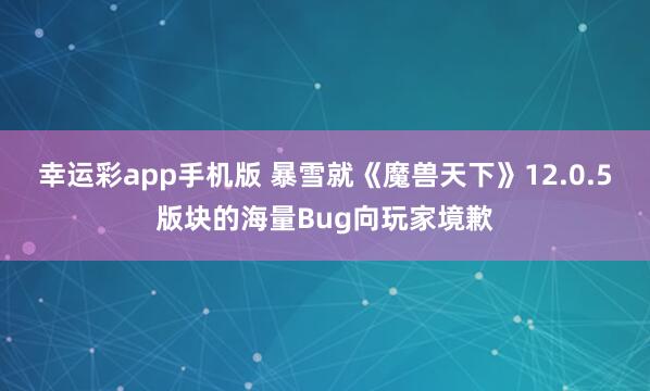 幸运彩app手机版 暴雪就《魔兽天下》12.0.5版块的海量Bug向玩家境歉