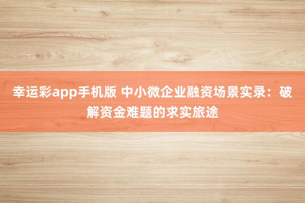 幸运彩app手机版 中小微企业融资场景实录：破解资金难题的求实旅途