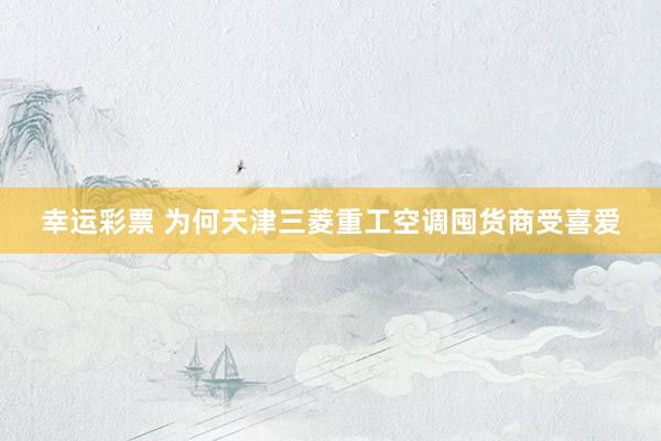 幸运彩票 为何天津三菱重工空调囤货商受喜爱