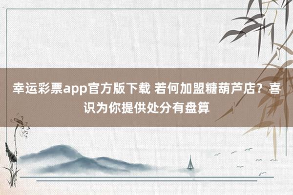 幸运彩票app官方版下载 若何加盟糖葫芦店？喜识为你提供处分有盘算