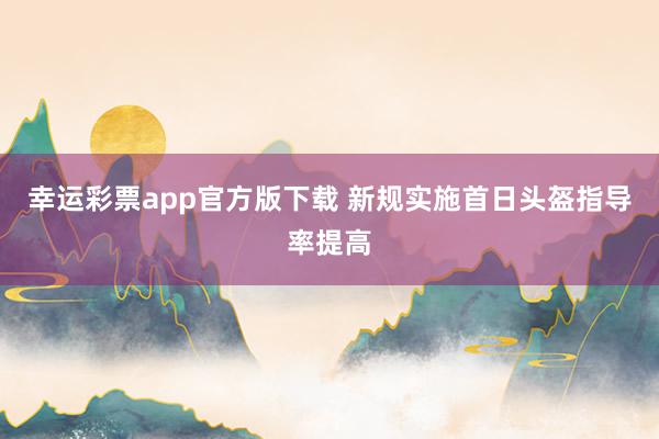 幸运彩票app官方版下载 新规实施首日头盔指导率提高