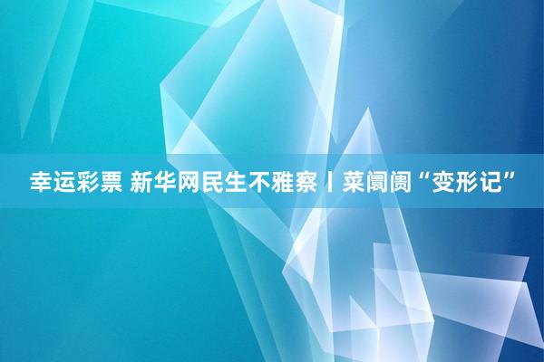 幸运彩票 新华网民生不雅察丨菜阛阓“变形记”