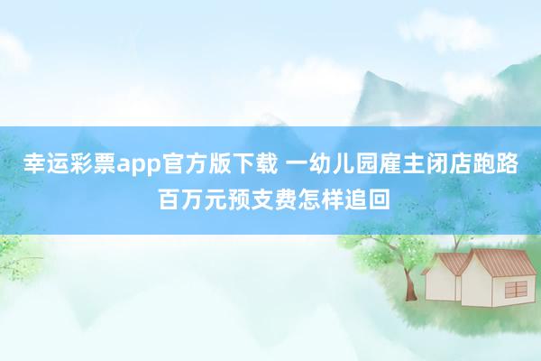 幸运彩票app官方版下载 一幼儿园雇主闭店跑路 百万元预支费怎样追回
