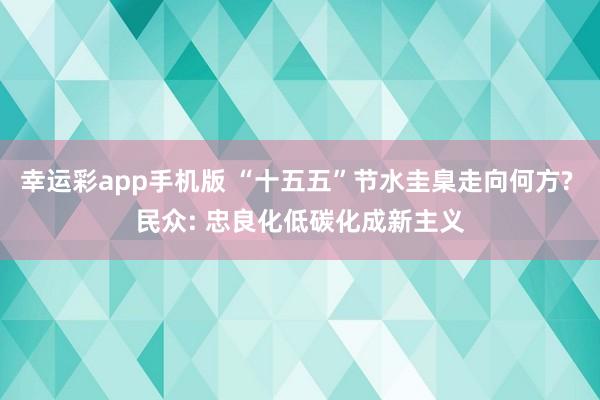 幸运彩app手机版 “十五五”节水圭臬走向何方? 民众: 忠良化低碳化成新主义