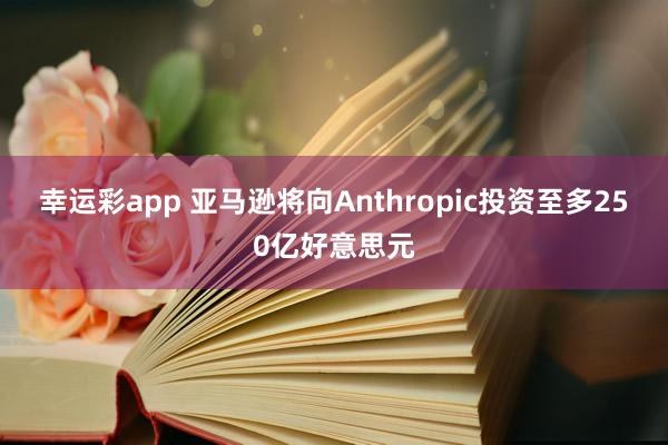 幸运彩app 亚马逊将向Anthropic投资至多250亿好意思元