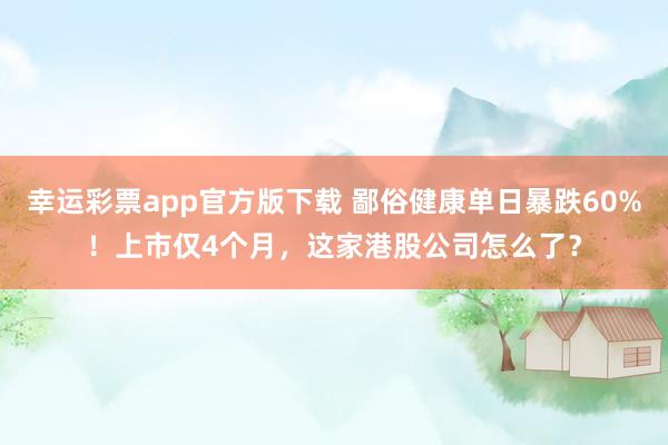幸运彩票app官方版下载 鄙俗健康单日暴跌60%！上市仅4个月，这家港股公司怎么了？