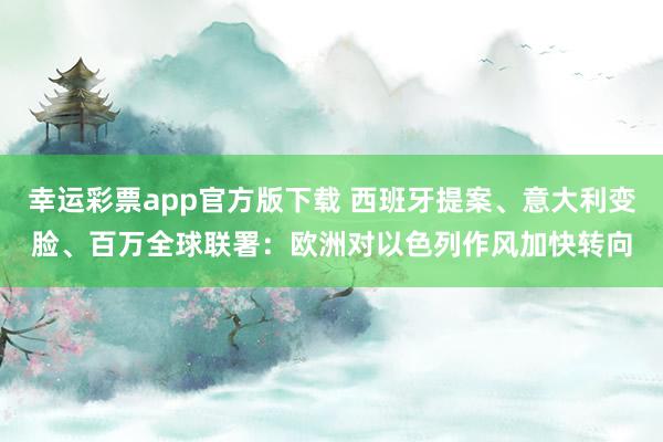 幸运彩票app官方版下载 西班牙提案、意大利变脸、百万全球联署：欧洲对以色列作风加快转向