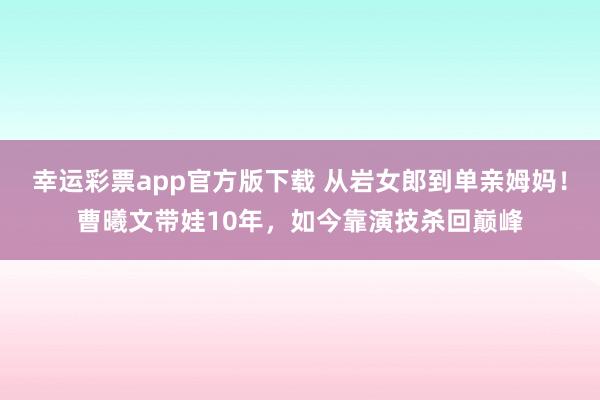 幸运彩票app官方版下载 从岩女郎到单亲姆妈！曹曦文带娃10年，如今靠演技杀回巅峰