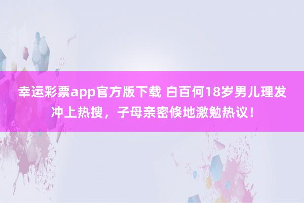 幸运彩票app官方版下载 白百何18岁男儿理发冲上热搜，子母亲密倏地激勉热议！