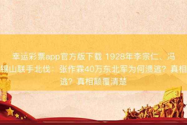 幸运彩票app官方版下载 1928年李宗仁、冯玉祥、阎锡山联手北伐：张作霖40万东北军为何溃逃？真相颠覆清楚