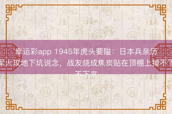 幸运彩app 1945年虎头要隘：日本兵亲历苏军火攻地下坑说念，战友烧成焦炭贴在顶棚上掉不下来