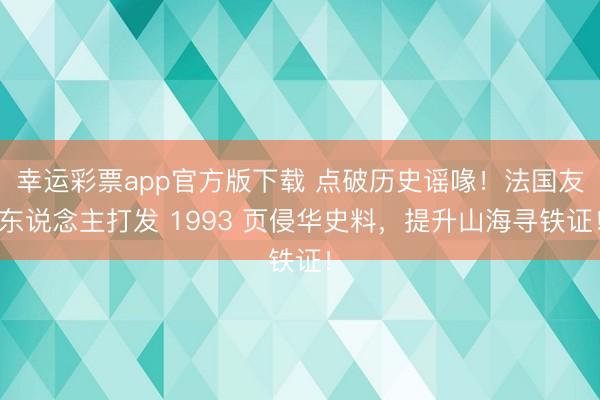 幸运彩票app官方版下载 点破历史谣喙！法国友东说念主打发 1993 页侵华史料，提升山海寻铁证！