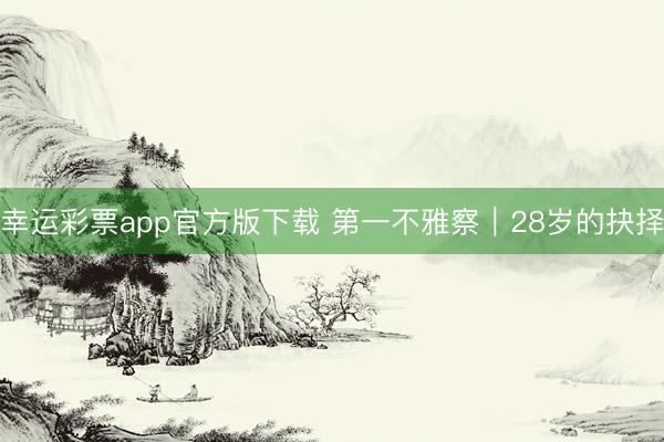 幸运彩票app官方版下载 第一不雅察｜28岁的抉择