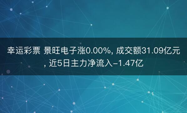 幸运彩票 景旺电子涨0.00%， 成交额31.09亿元， 近5日主力净流入-1.47亿