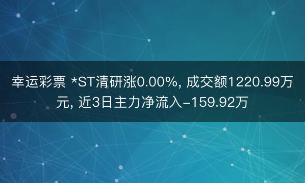 幸运彩票 *ST清研涨0.00%， 成交额1220.99万元， 近3日主力净流入-159.92万