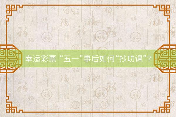 幸运彩票 “五一”事后如何“抄功课”?