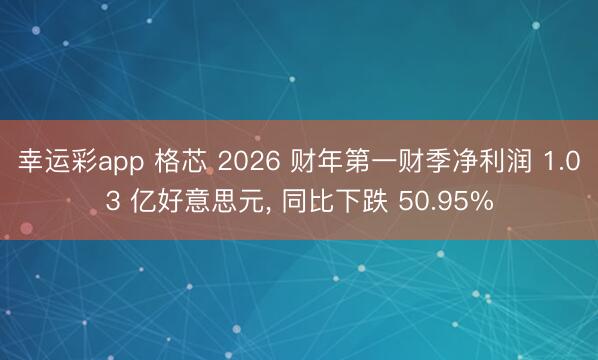 幸运彩app 格芯 2026 财年第一财季净利润 1.03 亿好意思元， 同比下跌 50.95%
