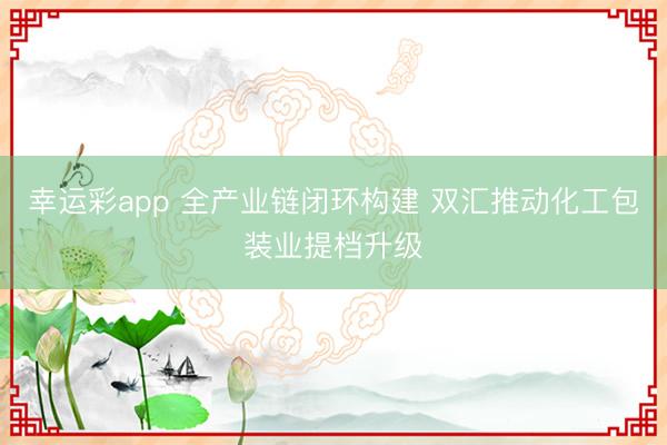 幸运彩app 全产业链闭环构建 双汇推动化工包装业提档升级