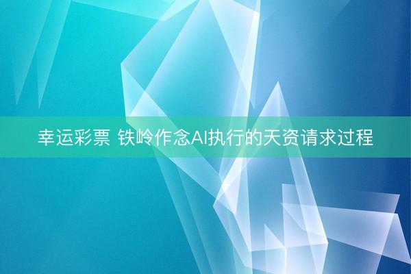 幸运彩票 铁岭作念AI执行的天资请求过程