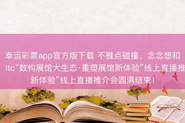 幸运彩票app官方版下载 不雅点碰撞、念念想和会、干货满满！itc“数构展馆大生态·重塑展馆新体验”线上直播推介会圆满结束！