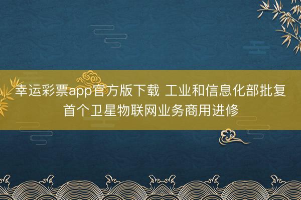幸运彩票app官方版下载 工业和信息化部批复首个卫星物联网业务商用进修