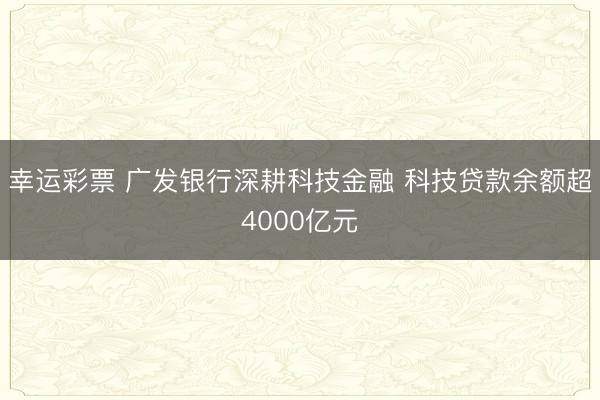 幸运彩票 广发银行深耕科技金融 科技贷款余额超4000亿元