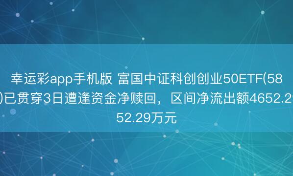 幸运彩app手机版 富国中证科创创业50ETF(588380)已贯穿3日遭逢资金净赎回，区间净流出额4652.29万元
