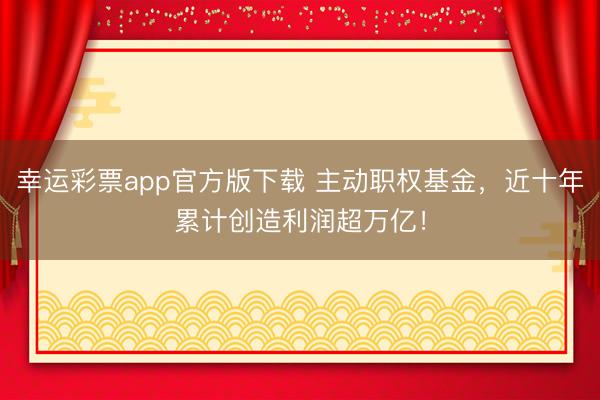 幸运彩票app官方版下载 主动职权基金，近十年累计创造利润超万亿！