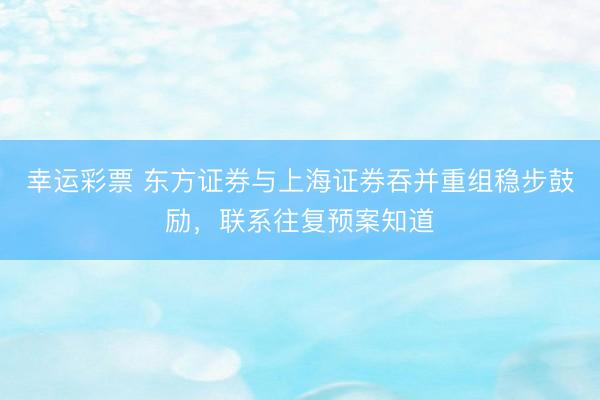 幸运彩票 东方证券与上海证券吞并重组稳步鼓励，联系往复预案知道