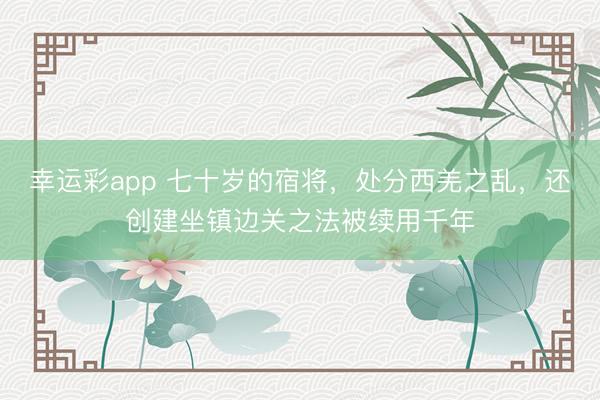 幸运彩app 七十岁的宿将，处分西羌之乱，还创建坐镇边关之法被续用千年