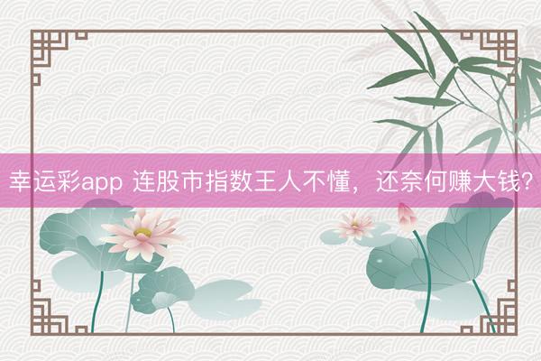 幸运彩app 连股市指数王人不懂，<a href=