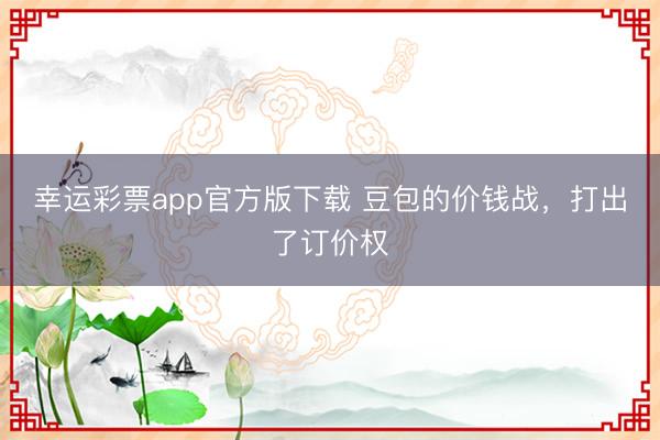 幸运彩票app官方版下载 豆包的价钱战，打出了订价权