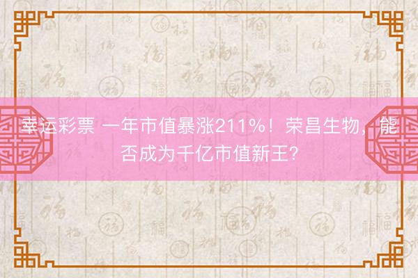 幸运彩票 一年市值暴涨211%！荣昌生物，能否成为千亿市值新王？