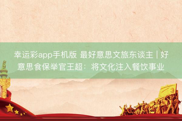 幸运彩app手机版 最好意思文旅东谈主 | 好意思食保举官王超：将文化注入餐饮事业