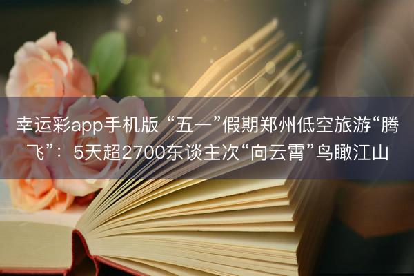 幸运彩app手机版 “五一”假期郑州低空旅游“腾飞”：5天超2700东谈主次“向云霄”鸟瞰江山